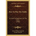 How To Play The Fiddle: Or Hints To Beginners On The Violin (1908)