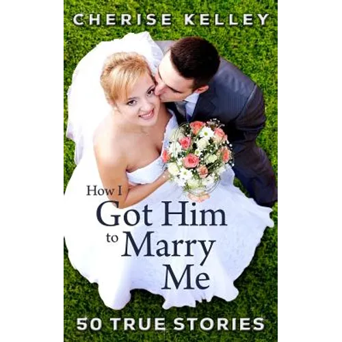 How I Got Him To Marry Me: 50 True Stories