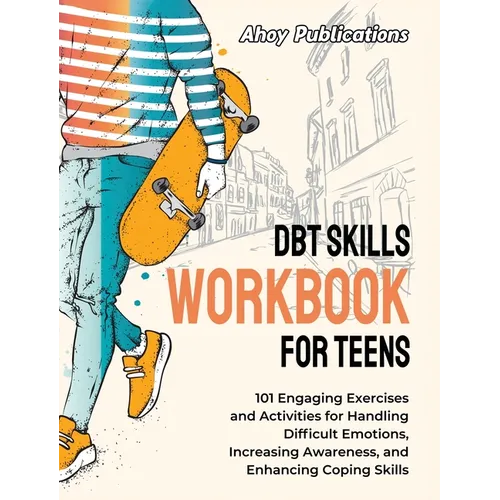 DBT Skills Workbook for Teens: 101 Engaging Exercises and Activities for Handling Difficult Emotions, Increasing Awareness, and Enhancing Coping Skill