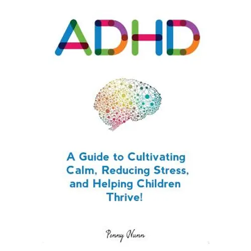Adhd: A Guide to Cultivating Calm, Reducing Stress, and Helping Children Thrive!