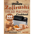 The Ultimate Zojirushi Bread Machine Cookbook: Wholesome Recipes for Every Occasion with Your Zojirushi Bread Machine