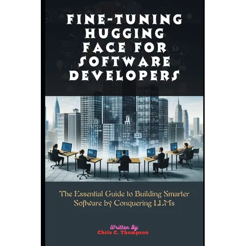 Fine-tuning Hugging Face For Software Developers: The Essential Guide to Building Smarter Software by Conquering LLMs