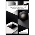Understanding Machine Learning: Approaches, Algorithms, and Business Applications
