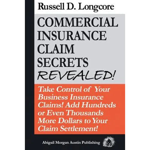 Commercial Insurance Claim Secrets Revealed!: Take Control Of Your BusinessInsurance Claims! Add Hundreds Or Even Thousands More Dollars To Your Claim