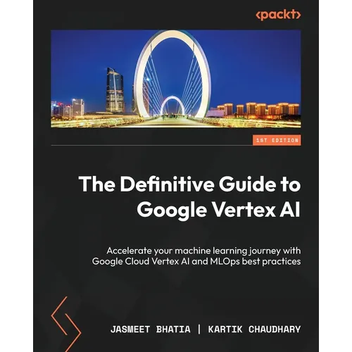The Definitive Guide to Google Vertex AI: Accelerate your machine learning journey with Google Cloud Vertex AI and MLOps best practices
