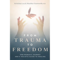 From Trauma to Freedom: One Woman's Journey and a Holistic Guide for Healing