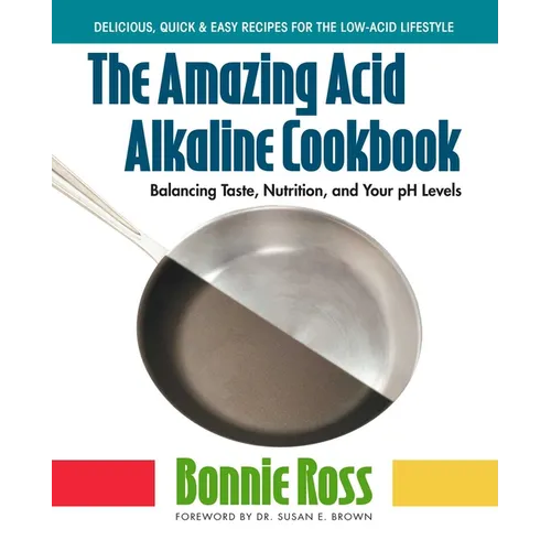 The Amazing Acid-Alkaline Cookbook: Balancing Taste, Nutrition, and Your pH Levels