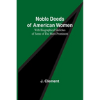 Noble Deeds of American Women; With Biographical Sketches of Some of the More Prominent