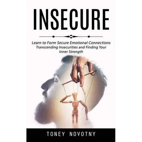 Insecure: Learn to Form Secure Emotional Connections (Transcending Insecurities and Finding Your Inner Strength)