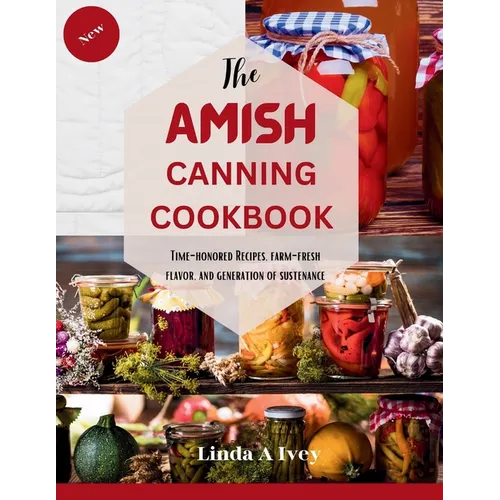 The AMISH CANNING Cookbook: "Time-Honored Recipes, Farm-Fresh Flavors, and Generations of Sustenance"