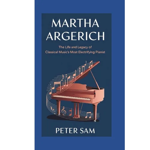Martha Argerich: : The Life and Legacy of Classical Music's Most Electrifying Pianist