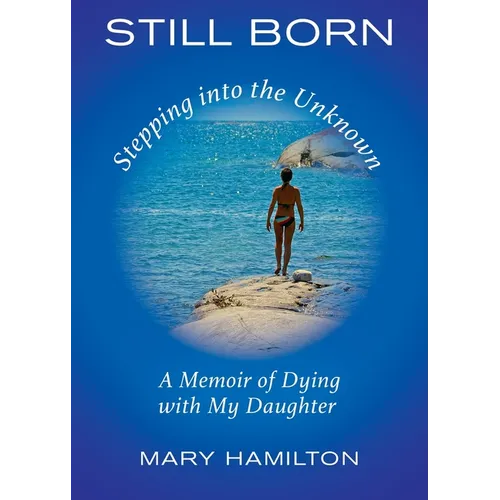Still Born - Stepping into the Unknown: A Memoir of Dying with My Daughter