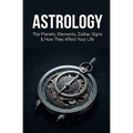 Astrology: The Planets, Elements, Zodiac Signs & How They Affect Your Life