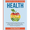 Health: Ultimate Health Secrets: Strategies For Dieting, Eating Healthy, Exercising, Losing Weight, The Mediterranean Diet, Strength Training, And All