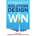 Solution Design to Win: Simple Method to Design Large Multi-Million Dollar B2B Business & Technology Solutions so You and Your Customer Both W