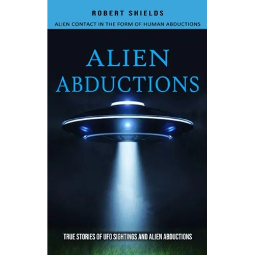 Alien Abductions: Alien Contact In The Form Of Human Abductions(True Stories Of Ufo Sightings And Alien Abductions)