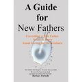 A Guide for New Fathers: Everything a new father needs to know about caring for the newborn