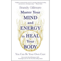 Master Your Mind and Energy to Heal Your Body: You Can Be Your Own Cure