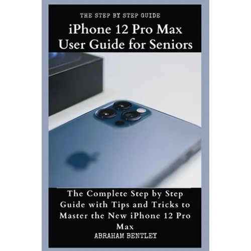 iPhone 12 Pro Max User Guide for Seniors: The Complete Step by Step Guide with Tips and Tricks to Master the New iPhone 12 Pro Max