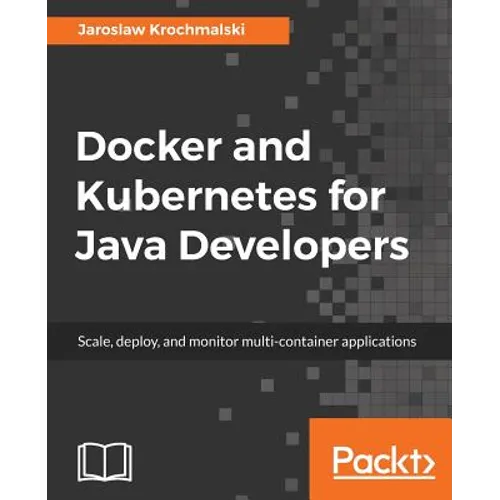 Docker and Kubernetes for Java Developers: Scale, deploy, and monitor multi-container applications