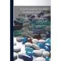 A Supplement to the Pharmacopia, and Treatise on Pharmacology in General: Including not Only the Drugs and Preparations Used by Practitioners of Medic