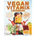 Vegan Vitamix Cookbook: 150 Simple, Delicious Plant-Based Recipes for Smoothies, Soups, Sauces, Dips, Ice Creams, Juices, Appetizers, Desserts