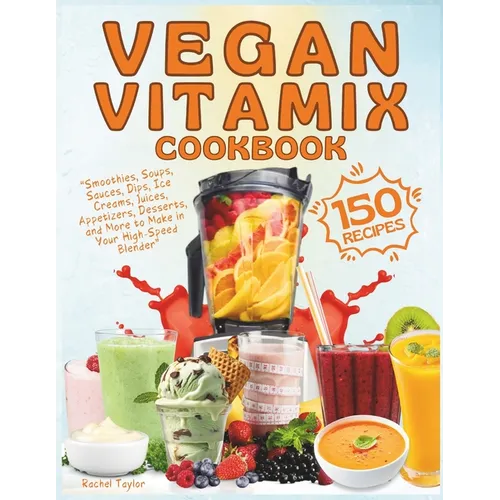 Vegan Vitamix Cookbook: 150 Simple, Delicious Plant-Based Recipes for Smoothies, Soups, Sauces, Dips, Ice Creams, Juices, Appetizers, Desserts