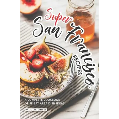 Super San Francisco Recipes: A Complete Cookbook of SF Bay Area Dish Ideas!