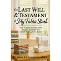 The Last Will & Testament of My Fabric Stash: How-To Easily De-Stash, Leave A Legacy, And Make Your Fabric A Blessing, Not A Burden