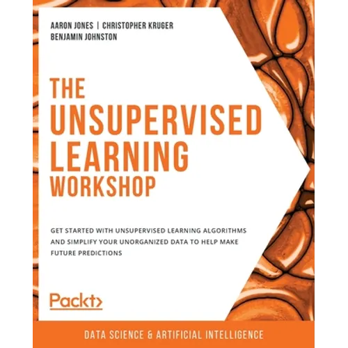 The Unsupervised Learning Workshop: Get started with unsupervised learning algorithms and simplify your unorganized data to help make future predictio