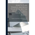 How To Plan, Finance And Build Your Home [by] The Architects' Small House Service Bureau