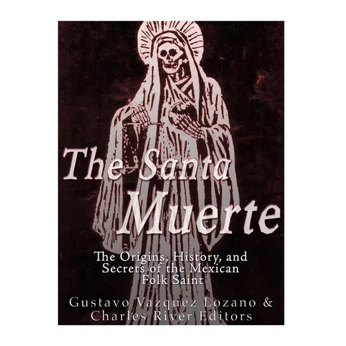 The Santa Muerte: The Origins, History, and Secrets of the Mexican Folk Saint