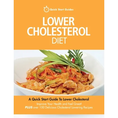 Lower Cholesterol Diet: A Quick Start Guide To Lowering Your Cholesterol, Improving Your Health and Feeling Great. Plus Over 100 Delicious Cho