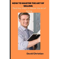 How to Master the Art of Selling: The 6 Key Steps to Master the Art of Selling