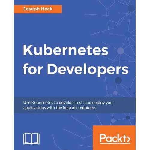 Kubernetes for Developers: Use Kubernetes to develop, test, and deploy your applications with the help of containers
