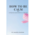How to Be Calm: How to Stop the Anxiety and Live a Calm Life