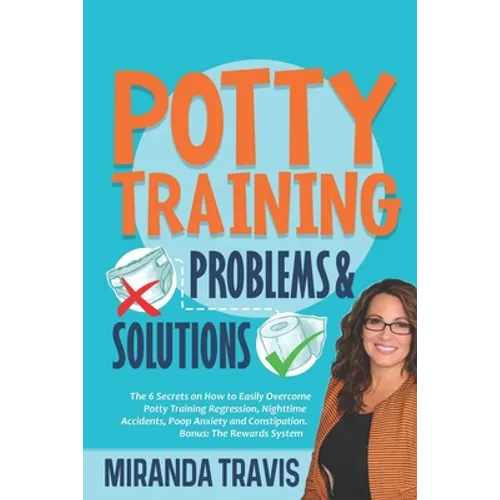 Potty Training Problems and Solutions: The 6 Secrets On How To Easily Overcome Potty Training Regression, Nighttime Accidents, Poop Anxiety And Consti