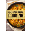 Classical Indian Cooking: Simple, Easy, and Unique Indian Recipes
