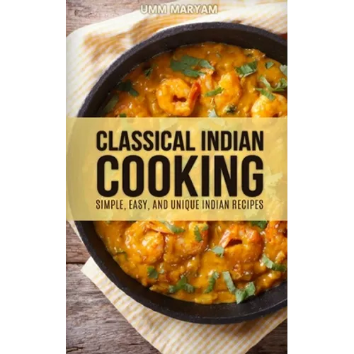 Classical Indian Cooking: Simple, Easy, and Unique Indian Recipes