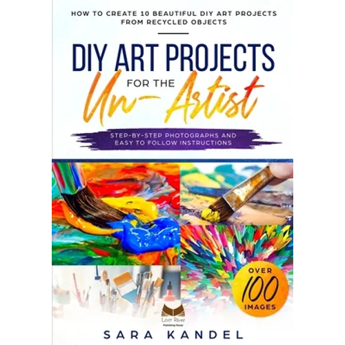 DIY Art Projects for the Un-Artist: How to Create 10 Beautiful DIY Art Projects from Recycled Objects Step-by-Step Photographs and Easy to Follow Inst