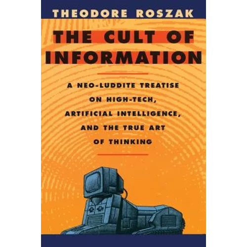 The Cult of Information: A Neo-Luddite Treatise on High-Tech, Artificial Intelligence, and the True Art of Thinking