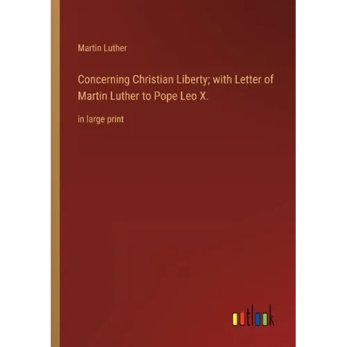 Concerning Christian Liberty; with Letter of Martin Luther to Pope Leo X.: in large print
