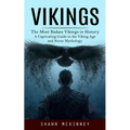 Vikings: The Most Badass Vikings in History (A Captivating Guide to the Viking Age and Norse Mythology)