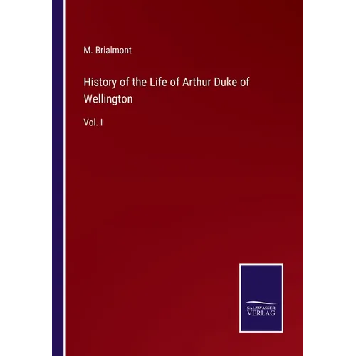 History of the Life of Arthur Duke of Wellington: Vol. I