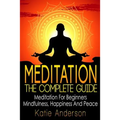 Meditation: The Complete Guide: Meditation For Beginners, Mindfulness, Happiness & Peace