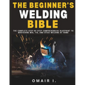 The Beginner's Welding Bible: The Complete Step-by-Step Comprehensive Blueprint to Mastering MIG, TIG, and Stick Welding at Home