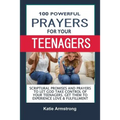 100 Powerful Prayers for Your Teenagers: Powerful Promises and Prayers to Let God Take Control of Your Teenagers & Get Them to Experience Love & Fulfi