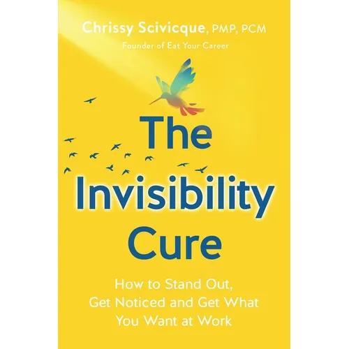 The Invisibility Cure: How to Stand Out, Get Noticed and Get What You Want at Work