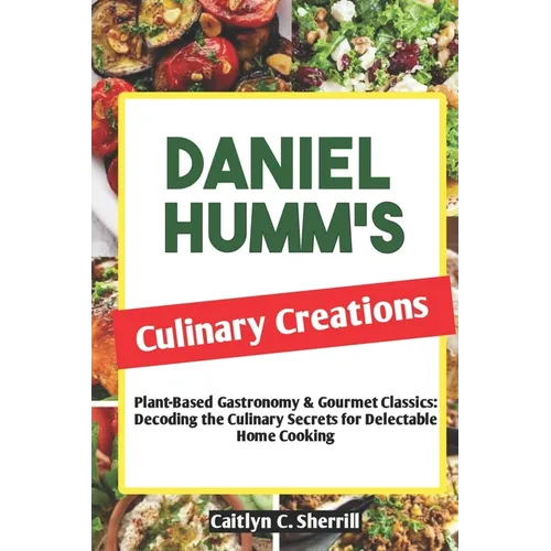 Daniel Humm's Culinary Creations: Plant-Based Gastronomy & Gourmet Classics: Decoding the Culinary Secrets for Delectable Home Cooking
