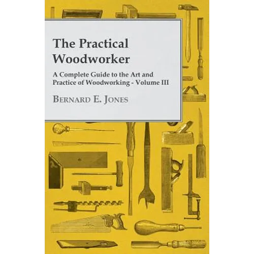 The Practical Woodworker - A Complete Guide to the Art and Practice of Woodworking - Volume III